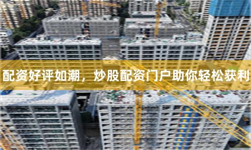 配资好评如潮，炒股配资门户助你轻松获利