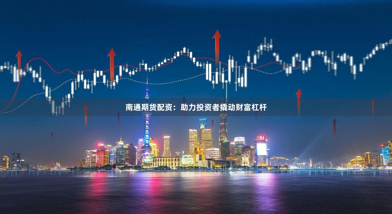 南通期货配资：助力投资者撬动财富杠杆