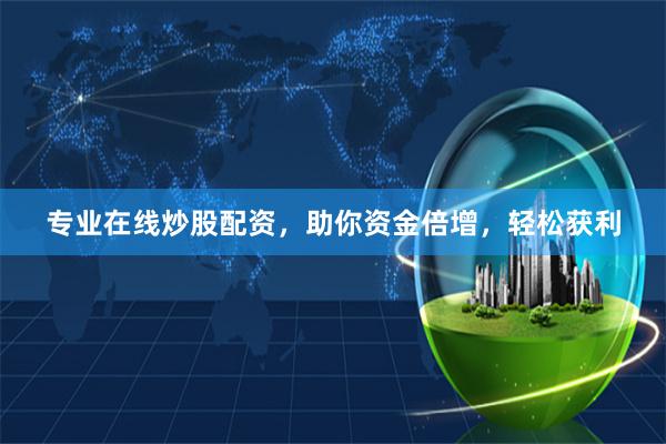 专业在线炒股配资，助你资金倍增，轻松获利