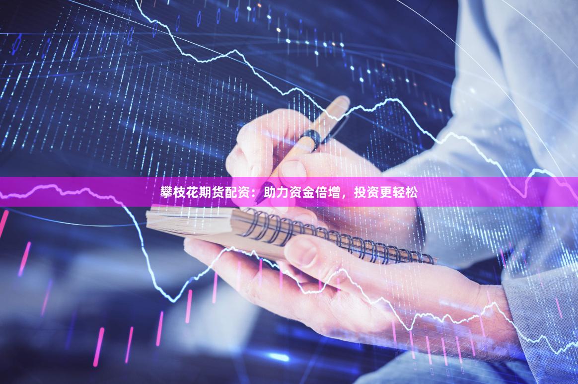 攀枝花期货配资：助力资金倍增，投资更轻松