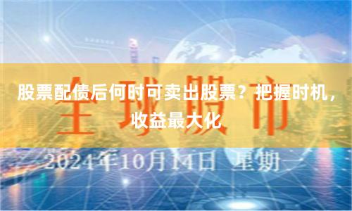 股票配债后何时可卖出股票？把握时机，收益最大化