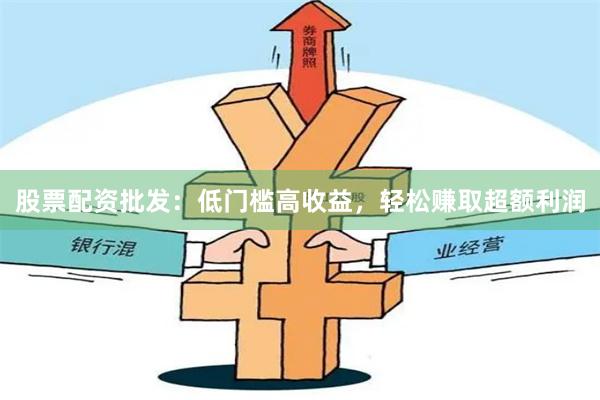 股票配资批发：低门槛高收益，轻松赚取超额利润