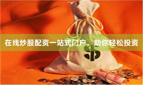 在线炒股配资一站式门户，助你轻松投资