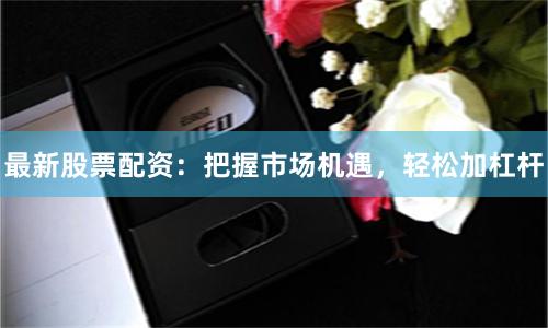 最新股票配资：把握市场机遇，轻松加杠杆