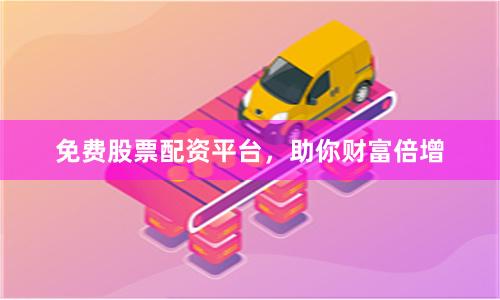 免费股票配资平台，助你财富倍增