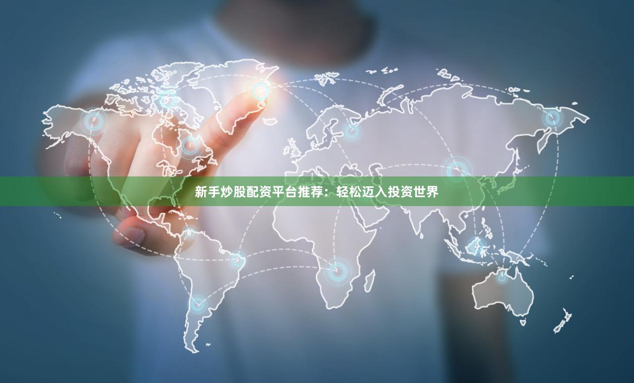 新手炒股配资平台推荐：轻松迈入投资世界