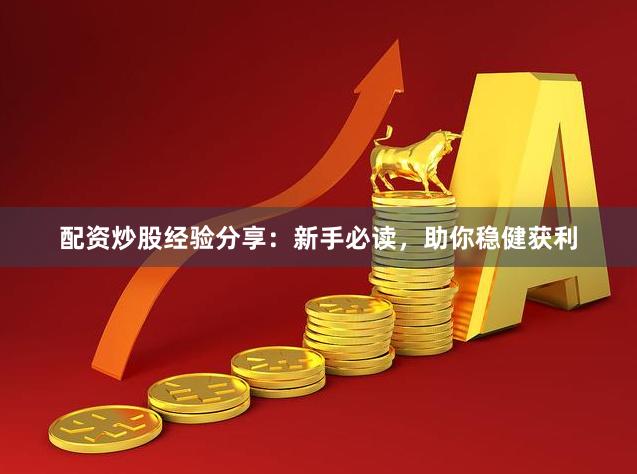 配资炒股经验分享：新手必读，助你稳健获利