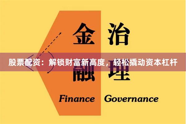 股票配资：解锁财富新高度，轻松撬动资本杠杆