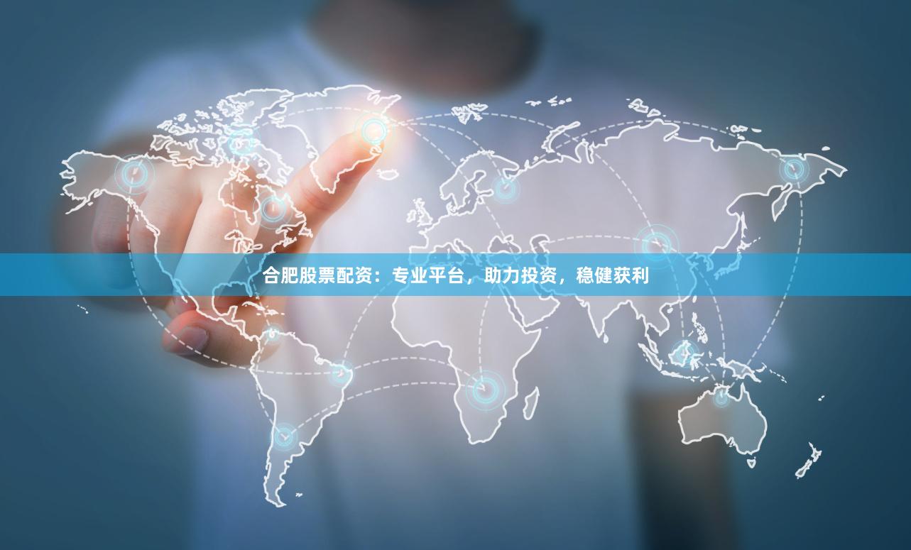 合肥股票配资：专业平台，助力投资，稳健获利