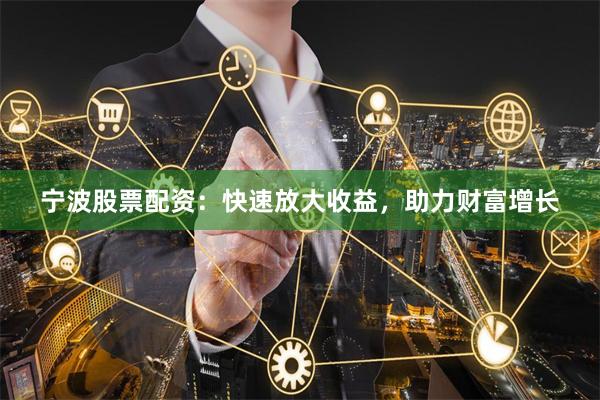 宁波股票配资：快速放大收益，助力财富增长