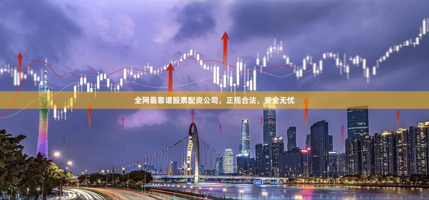 全网最靠谱股票配资公司,正规合法,安全无忧