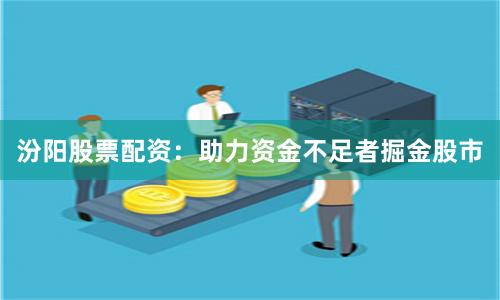 汾阳股票配资:助力资金不足者掘金股市