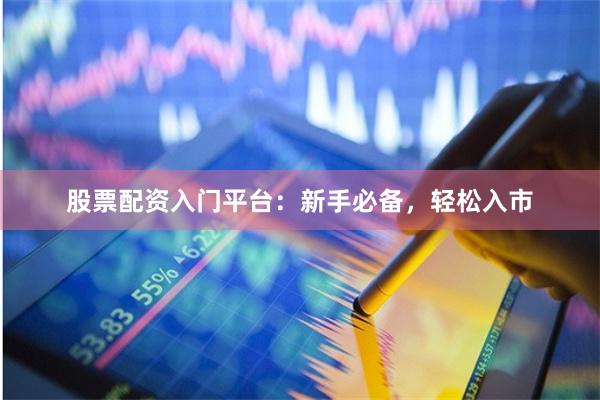 股票配资入门平台：新手必备，轻松入市