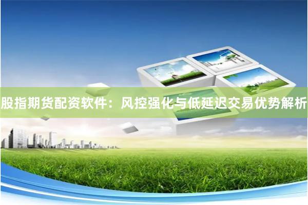 股指期货配资软件：风控强化与低延迟交易优势解析