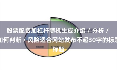 股票配资加杠杆随机生成介绍 / 分析 / 如何判断 / 风险适合网站发布不超30字的标题