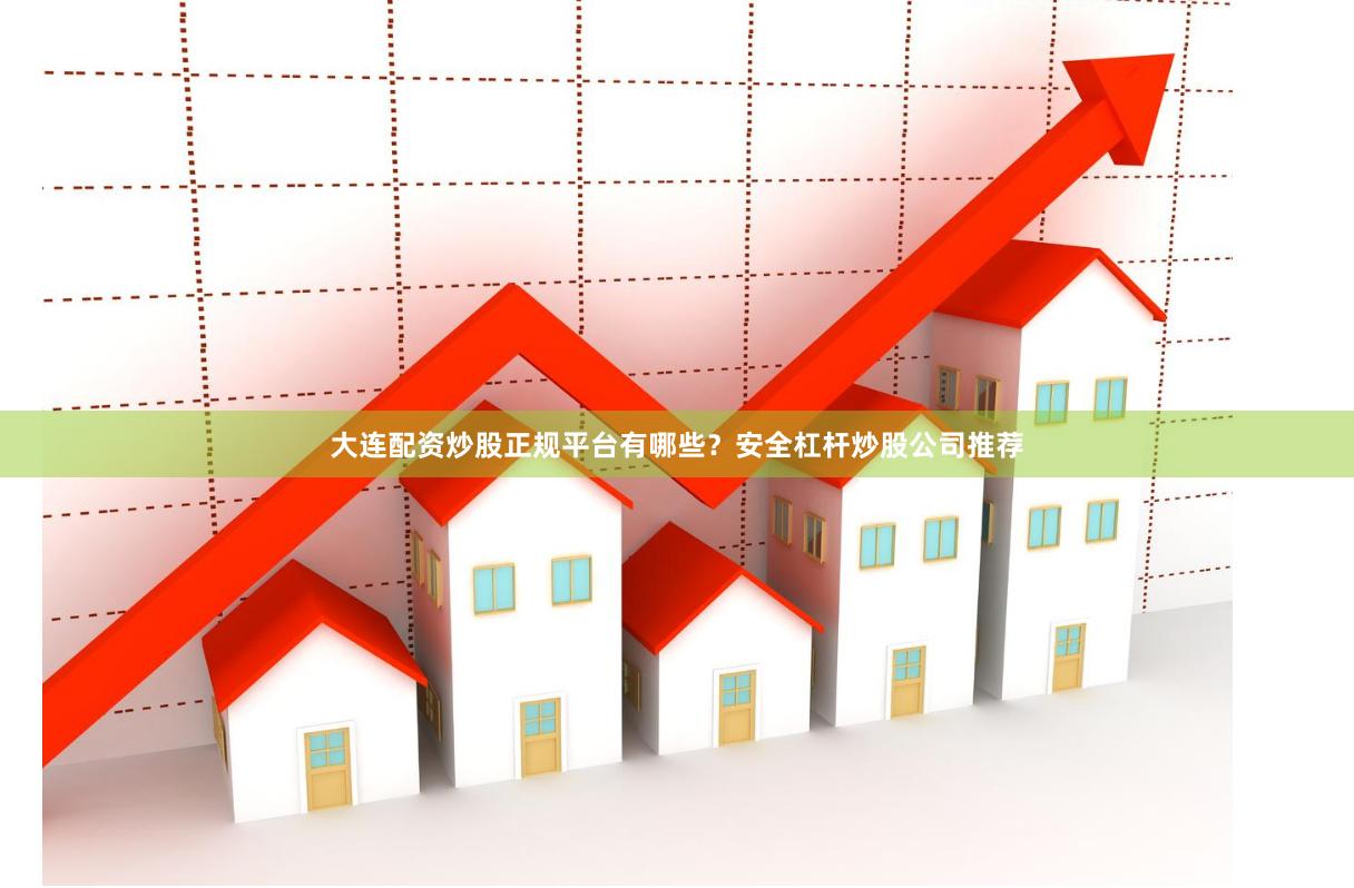 大连配资炒股正规平台有哪些？安全杠杆炒股公司推荐