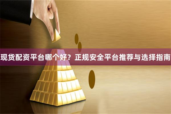 现货配资平台哪个好？正规安全平台推荐与选择指南