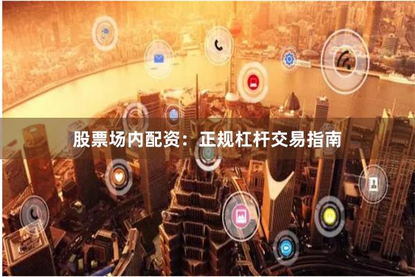 股票场内配资：正规杠杆交易指南