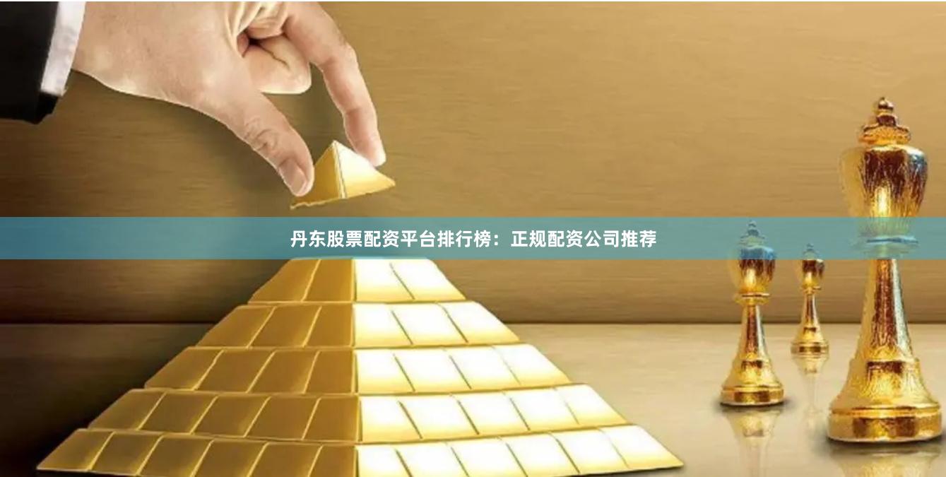 丹东股票配资平台排行榜：正规配资公司推荐