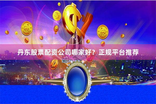 丹东股票配资公司哪家好？正规平台推荐