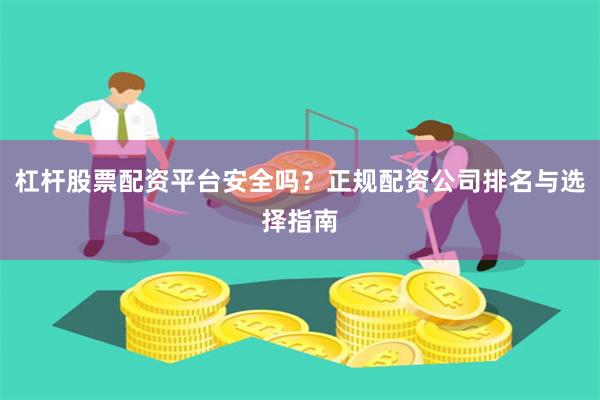 杠杆股票配资平台安全吗？正规配资公司排名与选择指南