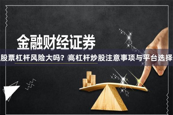 股票杠杆风险大吗？高杠杆炒股注意事项与平台选择