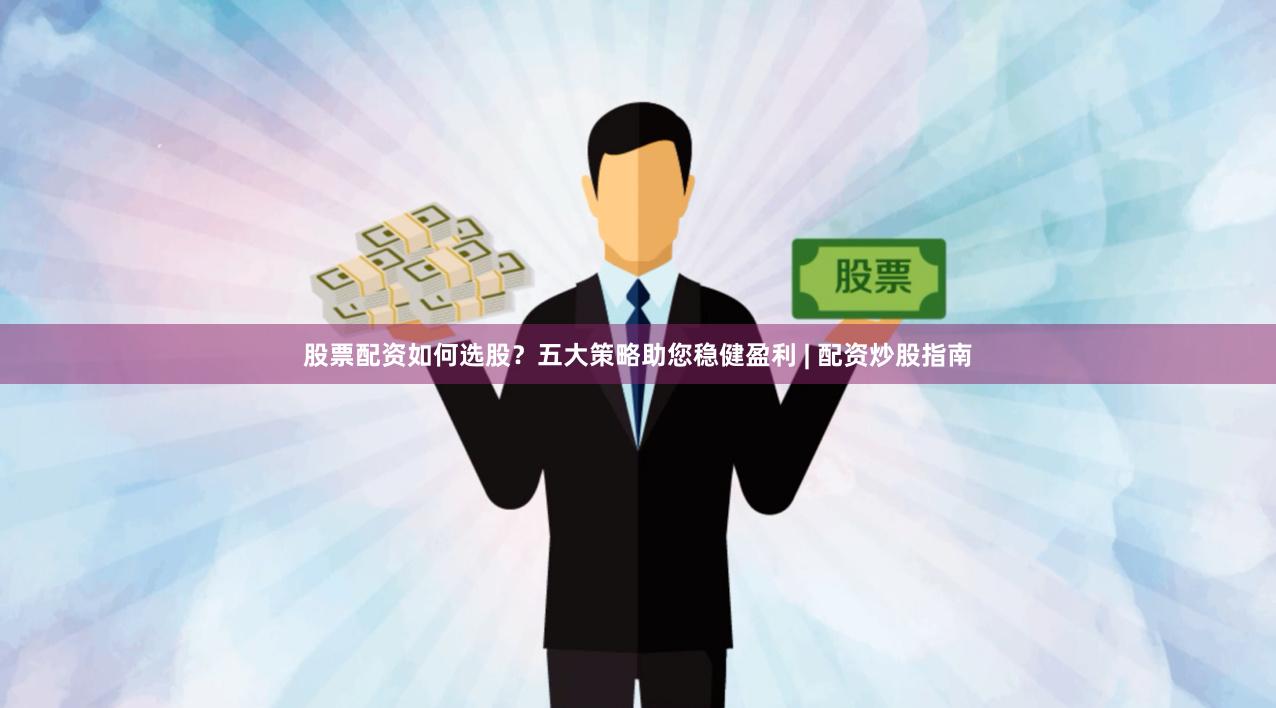股票配资如何选股？五大策略助您稳健盈利 | 配资炒股指南
