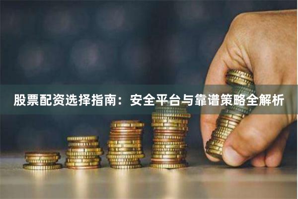 股票配资选择指南：安全平台与靠谱策略全解析
