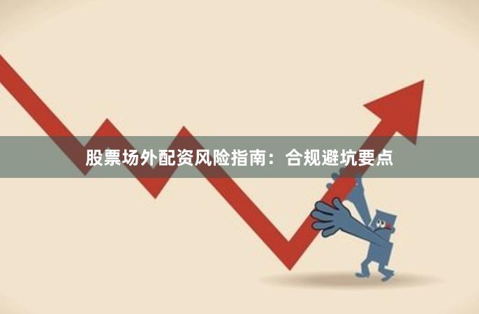 股票场外配资风险指南:合规避坑要点