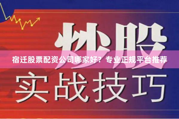 宿迁股票配资公司哪家好？专业正规平台推荐