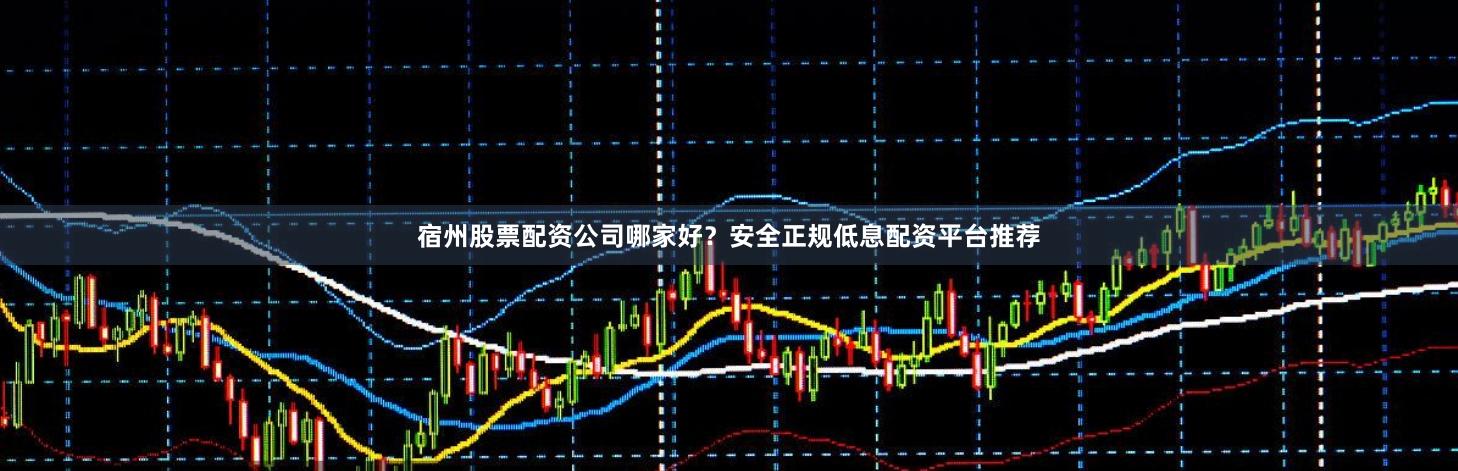 宿州股票配资公司哪家好？安全正规低息配资平台推荐