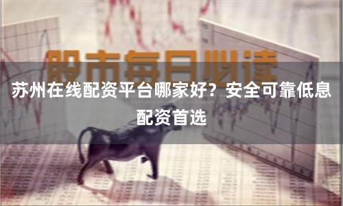 苏州在线配资平台哪家好？安全可靠低息配资首选