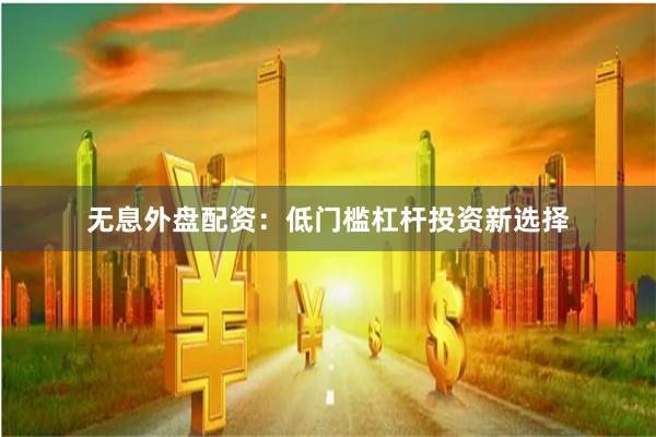 无息外盘配资：低门槛杠杆投资新选择