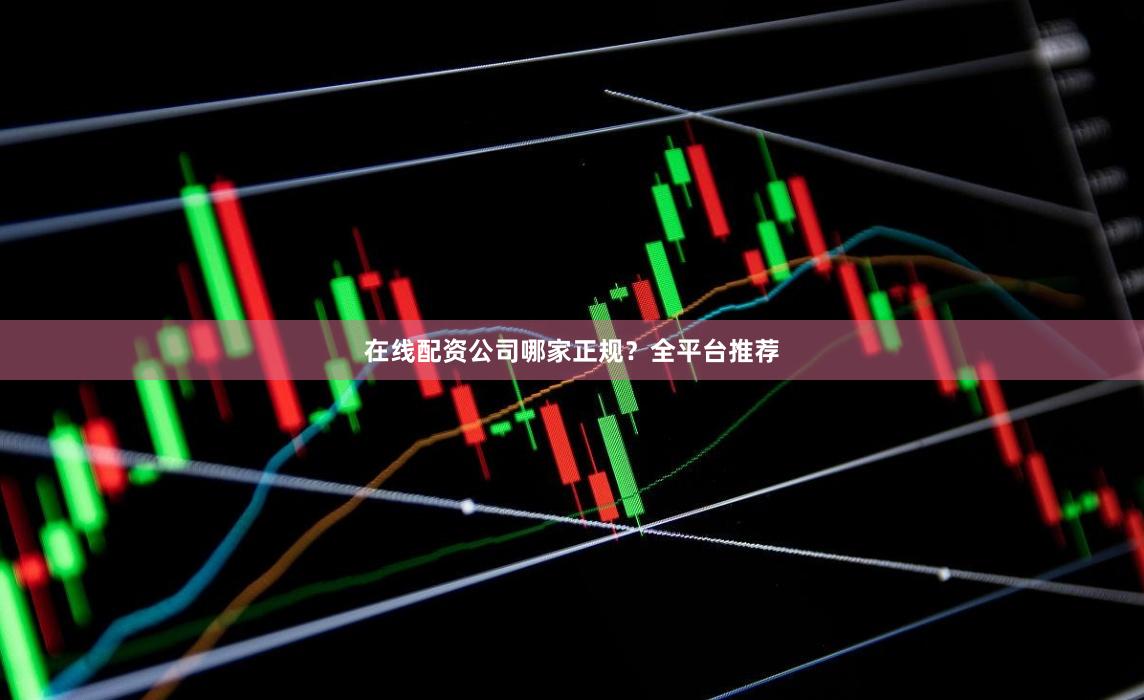 在线配资公司哪家正规？全平台推荐