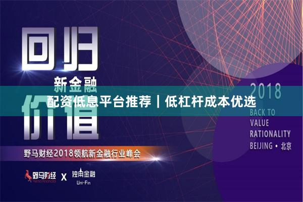 配资低息平台推荐｜低杠杆成本优选