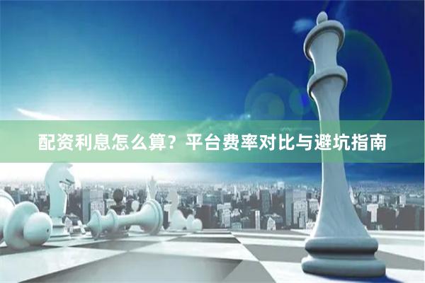 配资利息怎么算？平台费率对比与避坑指南