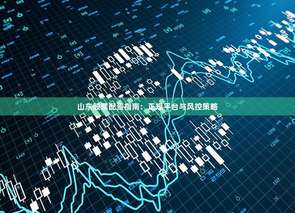 山东股票配资指南：正规平台与风控策略