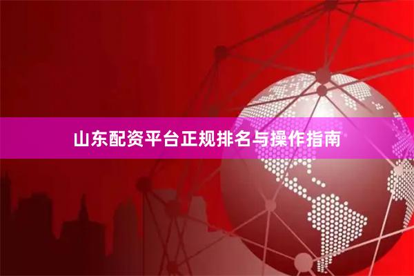 山东配资平台正规排名与操作指南