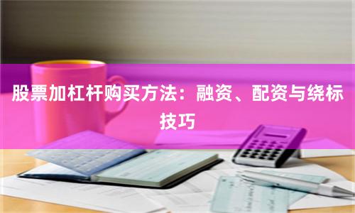 股票加杠杆购买方法：融资、配资与绕标技巧